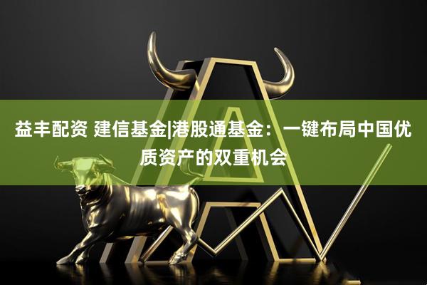 益丰配资 建信基金|港股通基金：一键布局中国优质资产的双重机会
