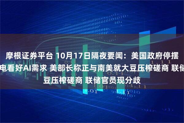 摩根证券平台 10月17日隔夜要闻：美国政府停摆超半月 台积电看好AI需求 美部长称正与南美就大豆压榨磋商 联储官员现分歧