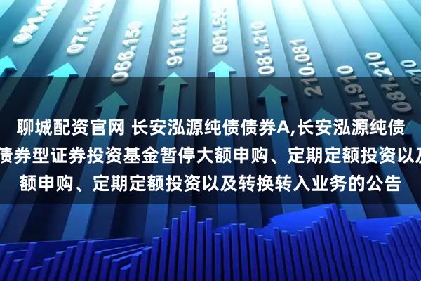 聊城配资官网 长安泓源纯债债券A,长安泓源纯债债券C: 长安泓源纯债债券型证券投资基金暂停大额申购、定期定额投资以及转换转入业务的公告