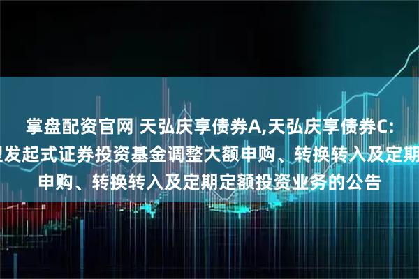 掌盘配资官网 天弘庆享债券A,天弘庆享债券C: 关于天弘庆享债券型发起式证券投资基金调整大额申购、转换转入及定期定额投资业务的公告