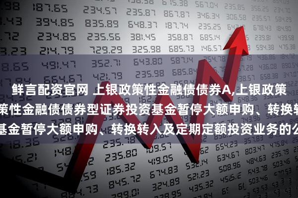 鲜言配资官网 上银政策性金融债债券A,上银政策性金融债债券C: 上银政策性金融债债券型证券投资基金暂停大额申购、转换转入及定期定额投资业务的公告