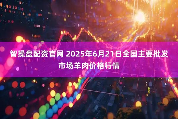 智操盘配资官网 2025年6月21日全国主要批发市场羊肉价格行情