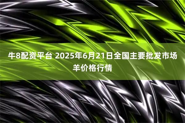 牛8配资平台 2025年6月21日全国主要批发市场羊价格行情