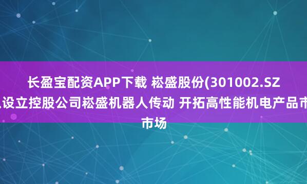 长盈宝配资APP下载 崧盛股份(301002.SZ)拟设立控股公司崧盛机器人传动 开拓高性能机电产品市场
