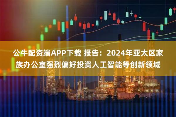 公牛配资端APP下载 报告：2024年亚太区家族办公室强烈偏好投资人工智能等创新领域