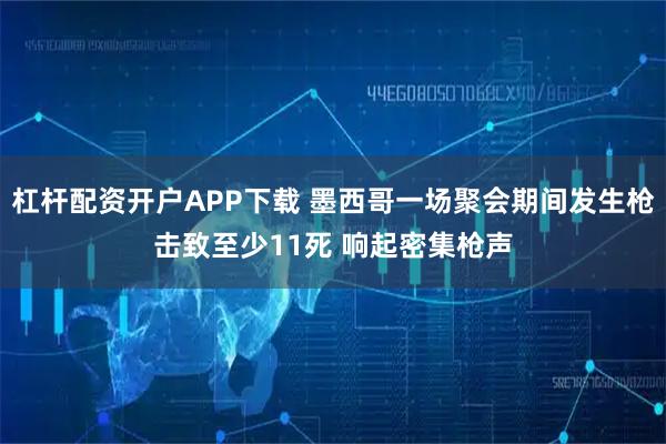 杠杆配资开户APP下载 墨西哥一场聚会期间发生枪击致至少11死 响起密集枪声