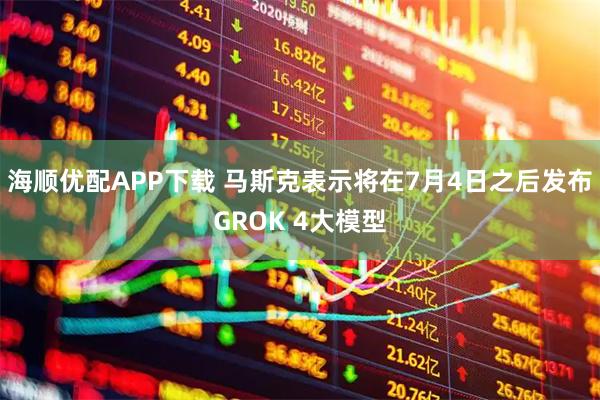 海顺优配APP下载 马斯克表示将在7月4日之后发布GROK 4大模型