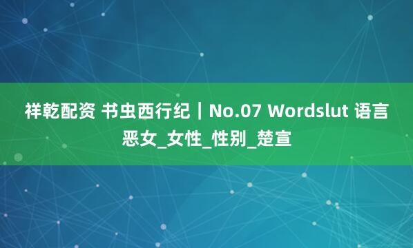 祥乾配资 书虫西行纪｜No.07 Wordslut 语言恶女_女性_性别_楚宣