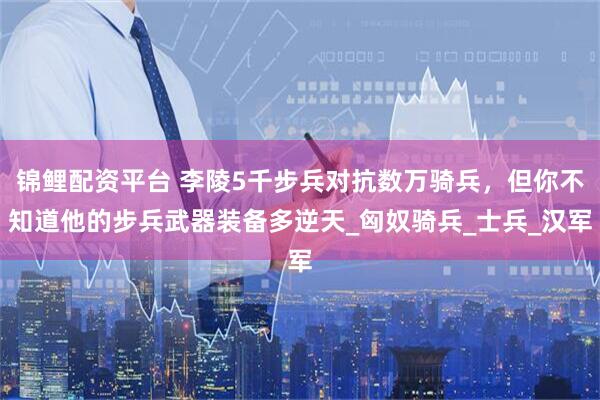 锦鲤配资平台 李陵5千步兵对抗数万骑兵，但你不知道他的步兵武器装备多逆天_匈奴骑兵_士兵_汉军
