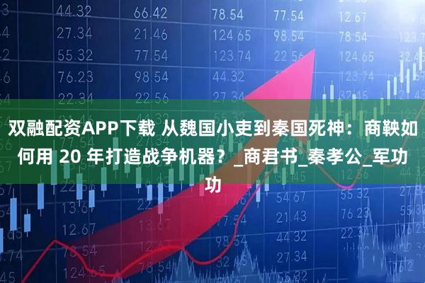 双融配资APP下载 从魏国小吏到秦国死神：商鞅如何用 20 年打造战争机器？_商君书_秦孝公_军功