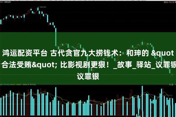 鸿运配资平台 古代贪官九大捞钱术：和珅的 "合法受贿" 比影视剧更狠！_故事_驿站_议罪银