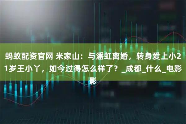 蚂蚁配资官网 米家山：与潘虹离婚，转身爱上小21岁王小丫，如今过得怎么样了？_成都_什么_电影
