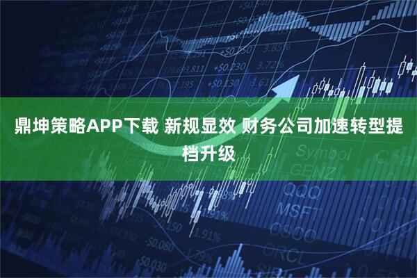 鼎坤策略APP下载 新规显效 财务公司加速转型提档升级