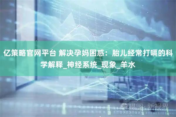 亿策略官网平台 解决孕妈困惑：胎儿经常打嗝的科学解释_神经系统_现象_羊水