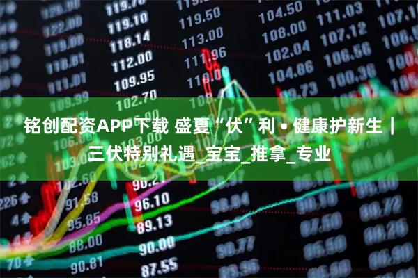铭创配资APP下载 盛夏“伏”利 • 健康护新生｜三伏特别礼遇_宝宝_推拿_专业