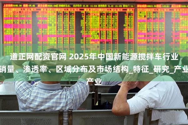道正网配资官网 2025年中国新能源搅拌车行业销量、渗透率、区域分布及市场结构_特征_研究_产业