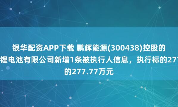 银华配资APP下载 鹏辉能源(300438)控股的江苏天辉锂电池有限公司新增1条被执行人信息，执行标的277.77万元
