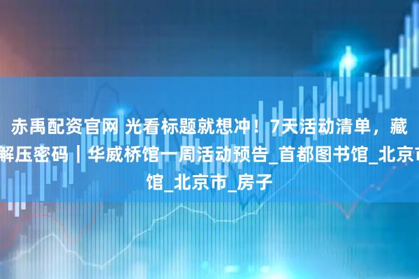赤禹配资官网 光看标题就想冲！7天活动清单，藏着夏日解压密码｜华威桥馆一周活动预告_首都图书馆_北京市_房子