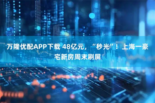 万隆优配APP下载 48亿元，“秒光”！上海一豪宅新房周末刷屏