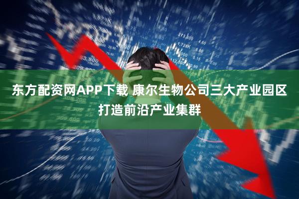 东方配资网APP下载 康尔生物公司三大产业园区打造前沿产业集群