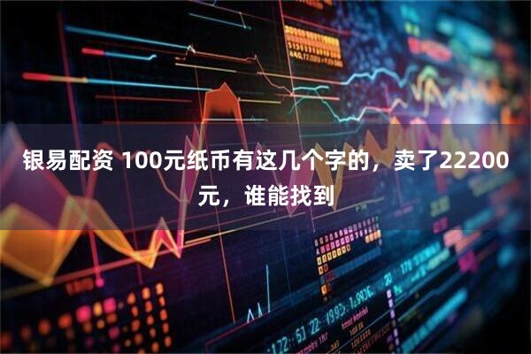 银易配资 100元纸币有这几个字的，卖了22200元，谁能找到