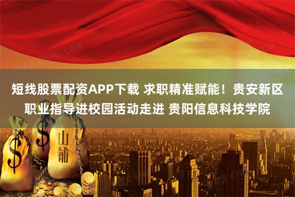 短线股票配资APP下载 求职精准赋能！贵安新区职业指导进校园活动走进 贵阳信息科技学院