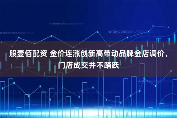 股壹佰配资 金价连涨创新高带动品牌金店调价，门店成交并不踊跃
