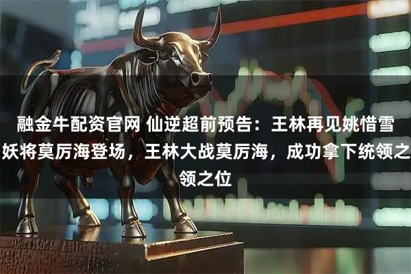 融金牛配资官网 仙逆超前预告：王林再见姚惜雪，妖将莫厉海登场，王林大战莫厉海，成功拿下统领之位