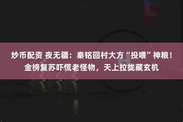 炒币配资 夜无疆：秦铭回村大方“投喂”神粮！金榜复苏吓慌老怪物，天上拉拢藏玄机