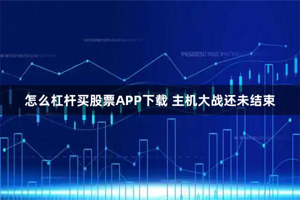怎么杠杆买股票APP下载 主机大战还未结束