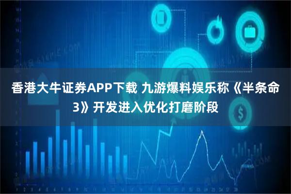 香港大牛证券APP下载 九游爆料娱乐称《半条命3》开发进入优化打磨阶段