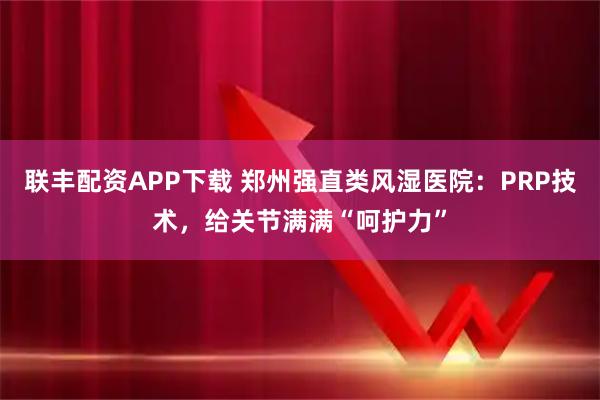 联丰配资APP下载 郑州强直类风湿医院：PRP技术，给关节满满“呵护力”