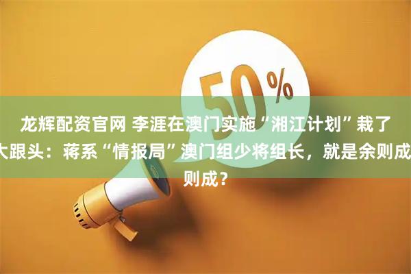 龙辉配资官网 李涯在澳门实施“湘江计划”栽了大跟头：蒋系“情报局”澳门组少将组长，就是余则成？