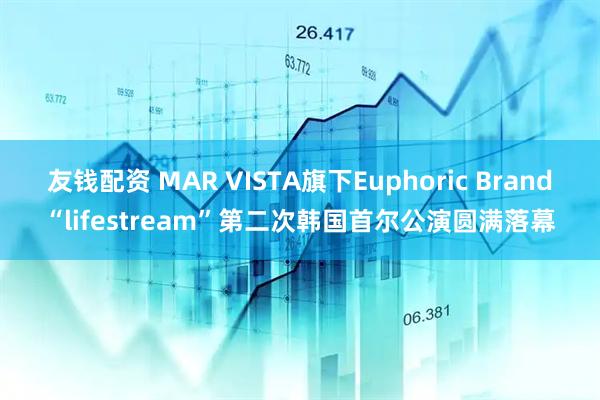 友钱配资 MAR VISTA旗下Euphoric Brand“lifestream”第二次韩国首尔公演圆满落幕