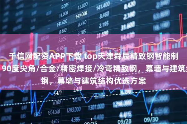 千信网配资APP下载 top天津舜辰精致钢智能制造有限公司：90度尖角/合金/精密焊接/冷弯精致钢，幕墙与建筑结构优选方案