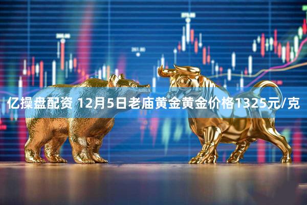 亿操盘配资 12月5日老庙黄金黄金价格1325元/克