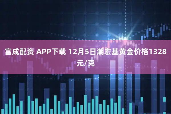 富成配资 APP下载 12月5日潮宏基黄金价格1328元/克
