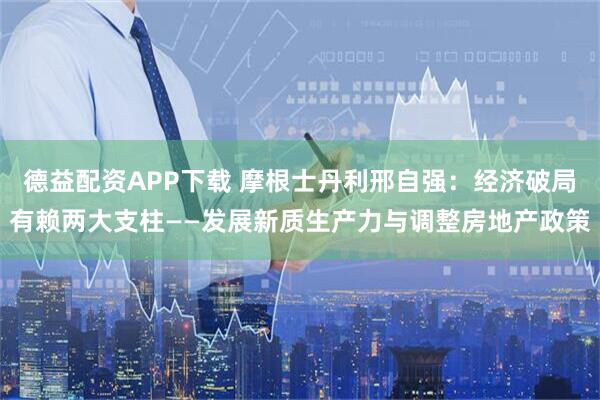 德益配资APP下载 摩根士丹利邢自强：经济破局有赖两大支柱——发展新质生产力与调整房地产政策