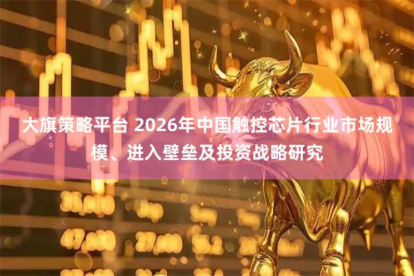 大旗策略平台 2026年中国触控芯片行业市场规模、进入壁垒及投资战略研究