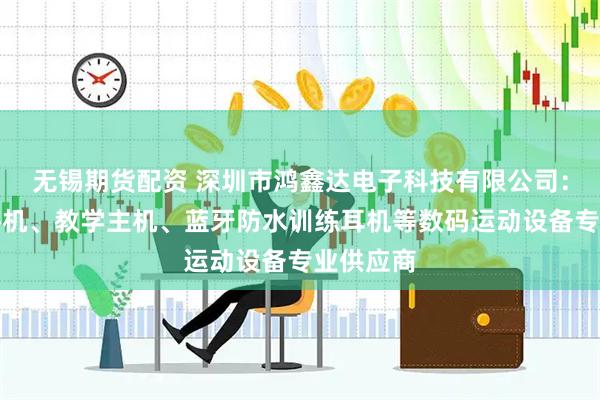 无锡期货配资 深圳市鸿鑫达电子科技有限公司：游泳对讲机、教学主机、蓝牙防水训练耳机等数码运动设备专业供应商