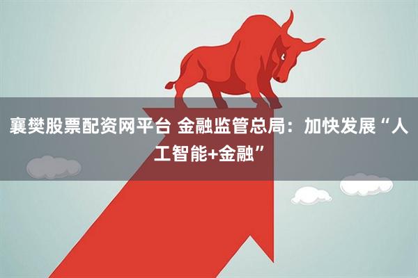 襄樊股票配资网平台 金融监管总局：加快发展“人工智能+金融”
