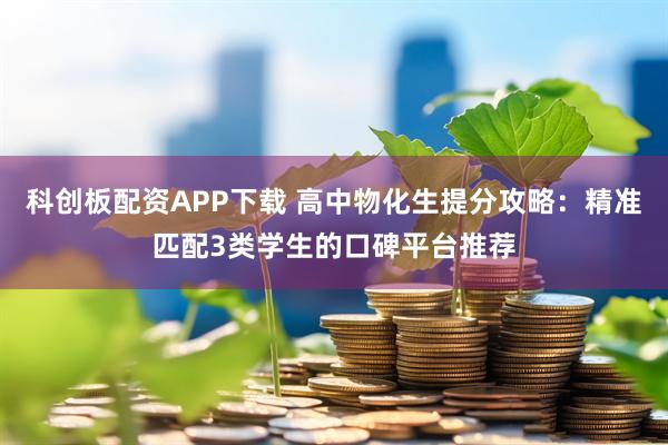 科创板配资APP下载 高中物化生提分攻略：精准匹配3类学生的口碑平台推荐