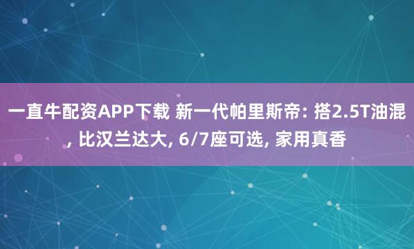 一直牛配资APP下载 新一代帕里斯帝: 搭2.5T油混, 比汉兰达大, 6/7座可选, 家用真香