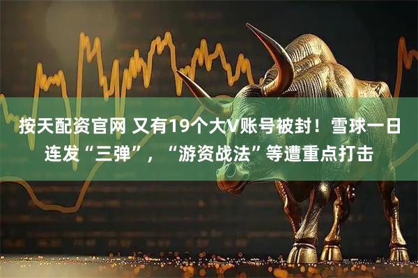 按天配资官网 又有19个大V账号被封！雪球一日连发“三弹”，“游资战法”等遭重点打击