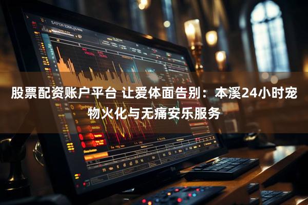 股票配资账户平台 让爱体面告别：本溪24小时宠物火化与无痛安乐服务