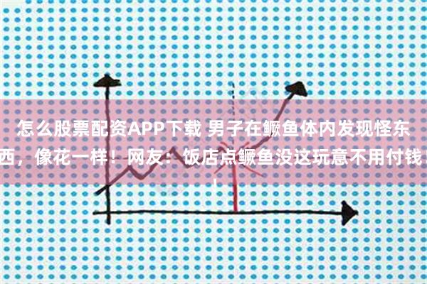 怎么股票配资APP下载 男子在鳜鱼体内发现怪东西，像花一样！网友：饭店点鳜鱼没这玩意不用付钱！