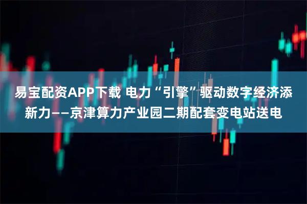 易宝配资APP下载 电力“引擎”驱动数字经济添新力——京津算力产业园二期配套变电站送电
