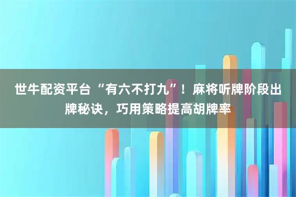 世牛配资平台 “有六不打九”！麻将听牌阶段出牌秘诀，巧用策略提高胡牌率