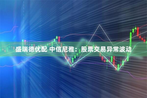 盛瑞德优配 中信尼雅：股票交易异常波动