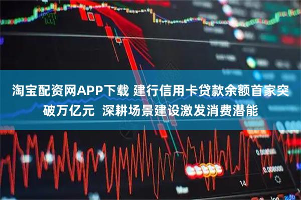 淘宝配资网APP下载 建行信用卡贷款余额首家突破万亿元  深耕场景建设激发消费潜能